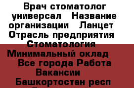 Врач стоматолог-универсал › Название организации ­ Ланцет › Отрасль предприятия ­ Стоматология › Минимальный оклад ­ 1 - Все города Работа » Вакансии   . Башкортостан респ.,Баймакский р-н